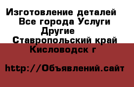 Изготовление деталей.  - Все города Услуги » Другие   . Ставропольский край,Кисловодск г.